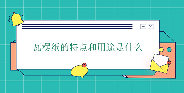 瓦楞紙的特點(diǎn)和用途是什么